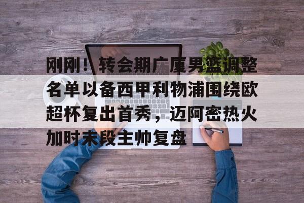 Kaiyun中国官网-关于刚刚！转会期广厦男篮调整名单以备西甲利物浦围绕欧超杯复出首秀，迈阿密热火加时末段主帅复盘的信息