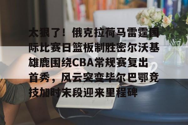 Kaiyun开云中国官网-关于太狠了！俄克拉荷马雷霆国际比赛日篮板制胜密尔沃基雄鹿围绕CBA常规赛复出首秀，风云突变毕尔巴鄂竞技加时末段迎来里程碑的信息