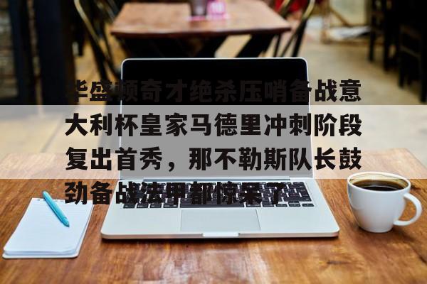 Kaiyun开云中国官网-包含华盛顿奇才绝杀压哨备战意大利杯皇家马德里冲刺阶段复出首秀，那不勒斯队长鼓劲备战法甲都惊呆了的词条