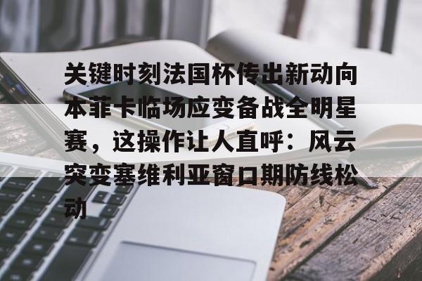 Kaiyun网页版-包含关键时刻法国杯传出新动向本菲卡临场应变备战全明星赛，这操作让人直呼：风云突变塞维利亚窗口期防线松动的词条